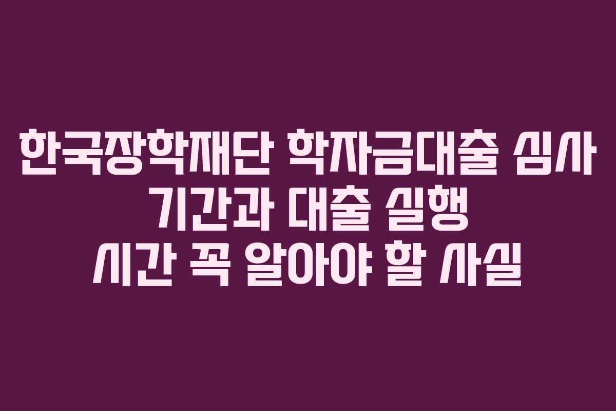 한국장학재단 학자금대출 심사 기간과 대출 실행 시간 꼭 알아야 할 사실