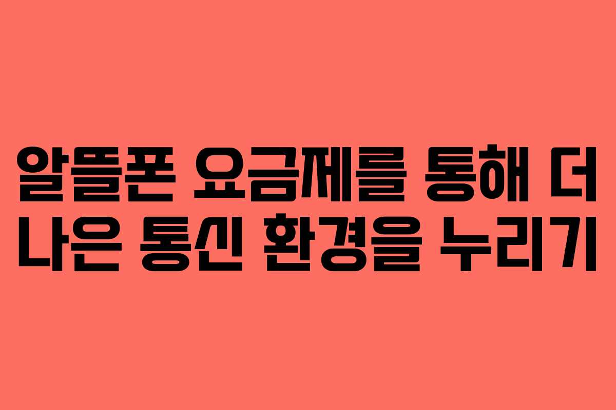 알뜰폰 요금제를 통해 더 나은 통신 환경을 누리기