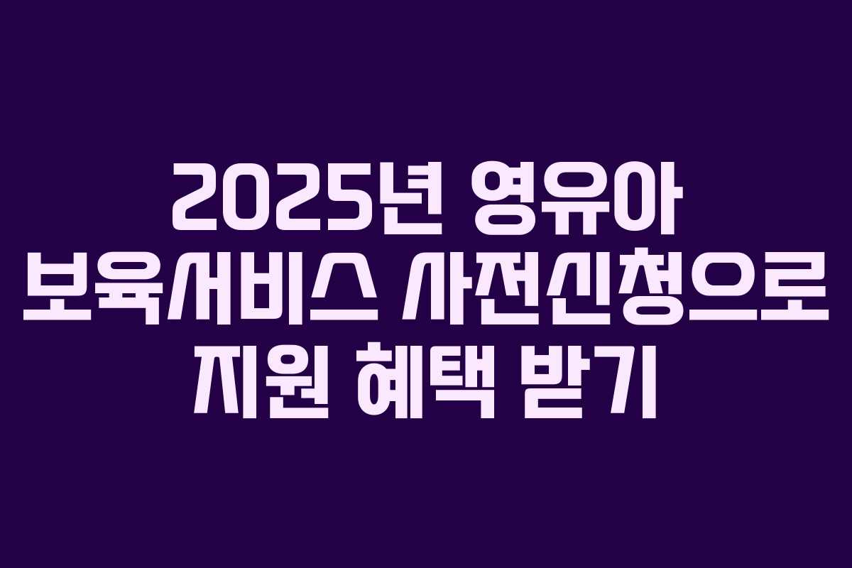 2025년 영유아 보육서비스 사전신청으로 지원 혜택 받기