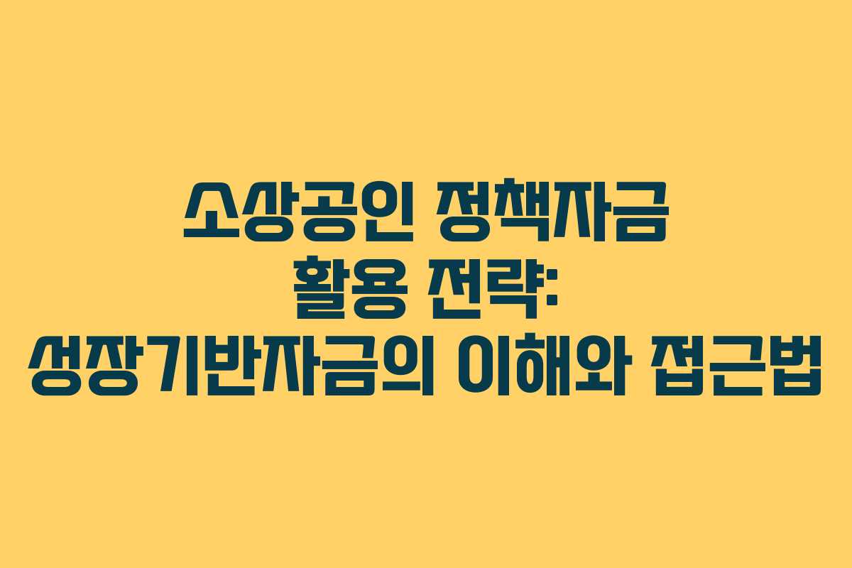 소상공인 정책자금 활용 전략: 성장기반자금의 이해와 접근법