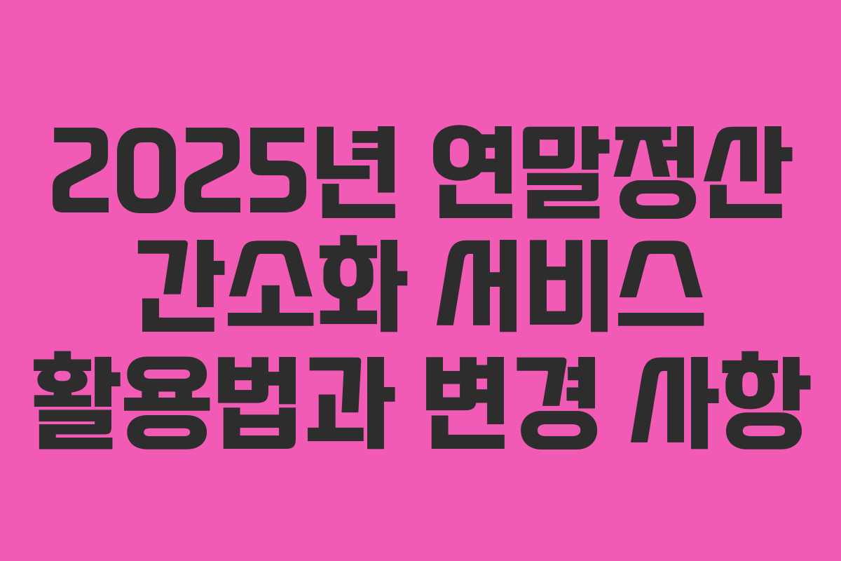 2025년 연말정산 간소화 서비스 활용법과 변경 사항