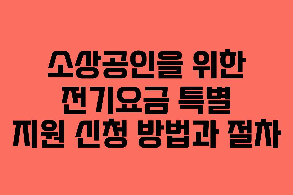 소상공인을 위한 전기요금 특별 지원 신청 방법과 절차