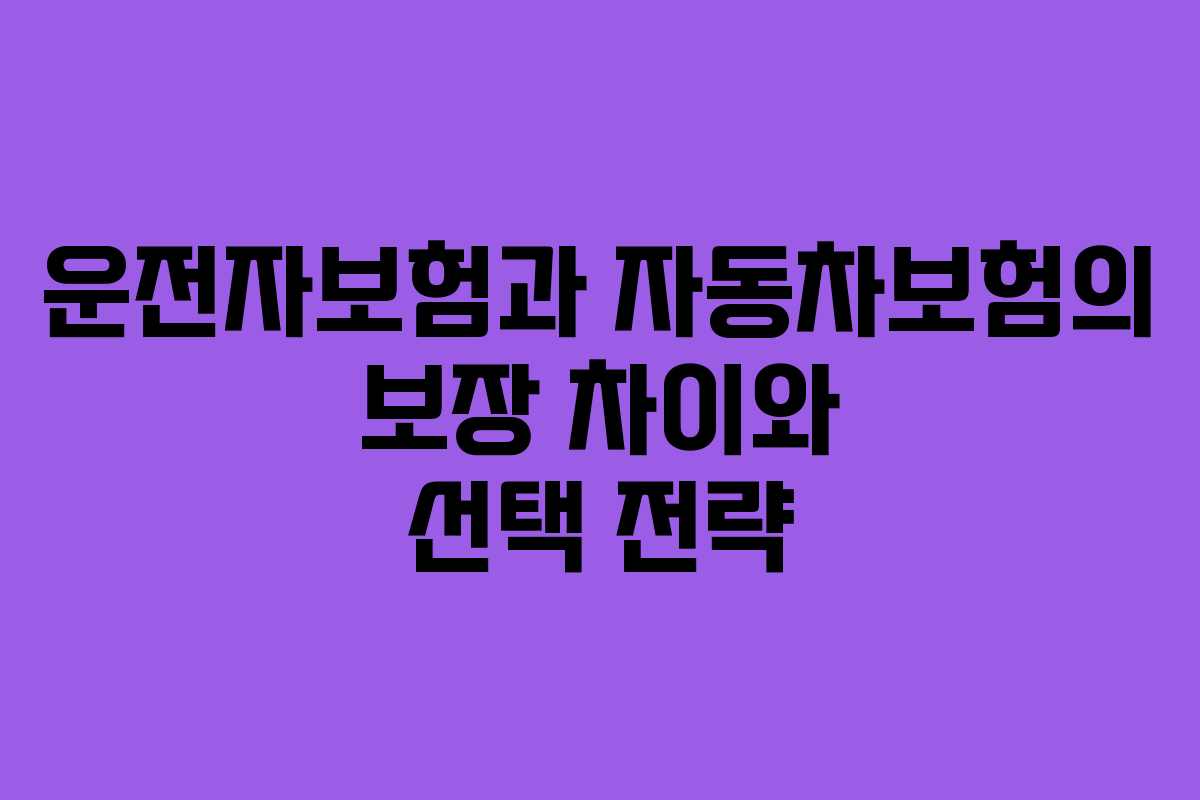 운전자보험과 자동차보험의 보장 차이와 선택 전략