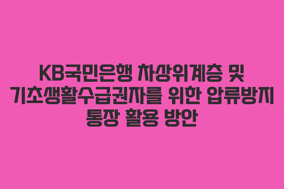 KB국민은행 차상위계층 및 기초생활수급권자를 위한 압류방지 통장 활용 방안