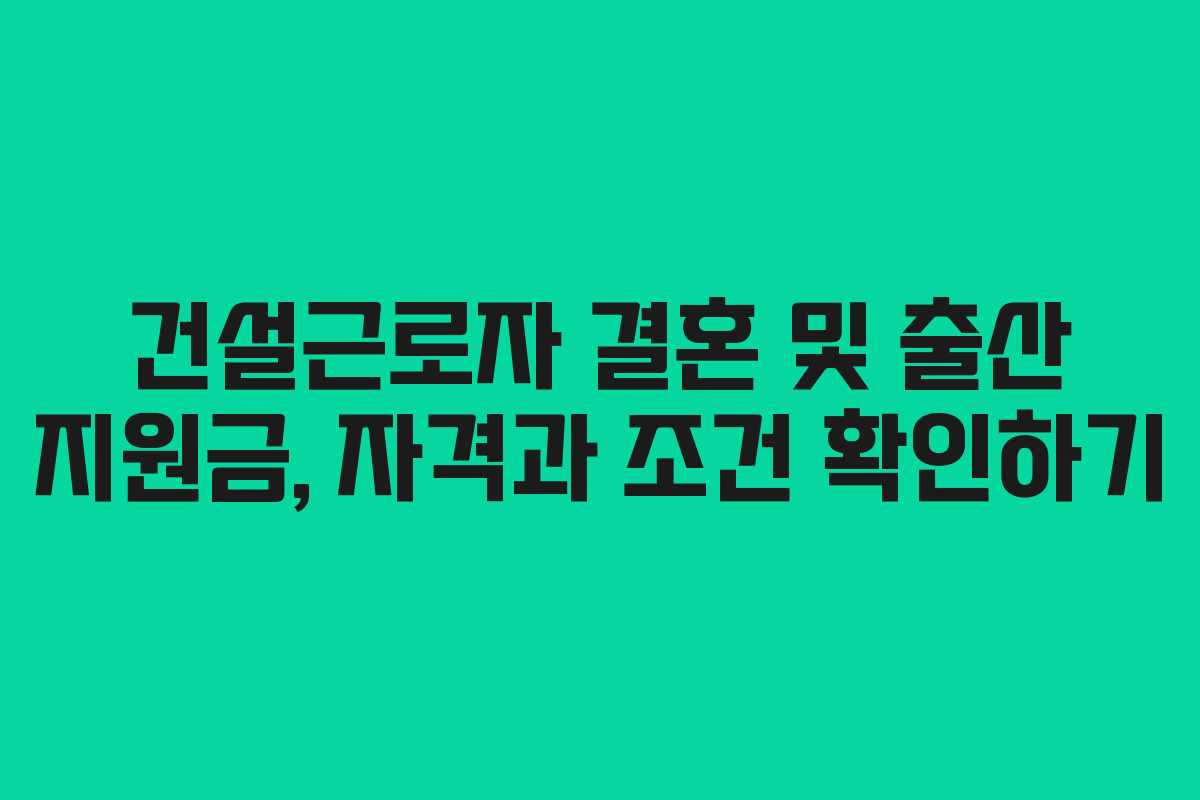 건설근로자 결혼 및 출산 지원금, 자격과 조건 확인하기