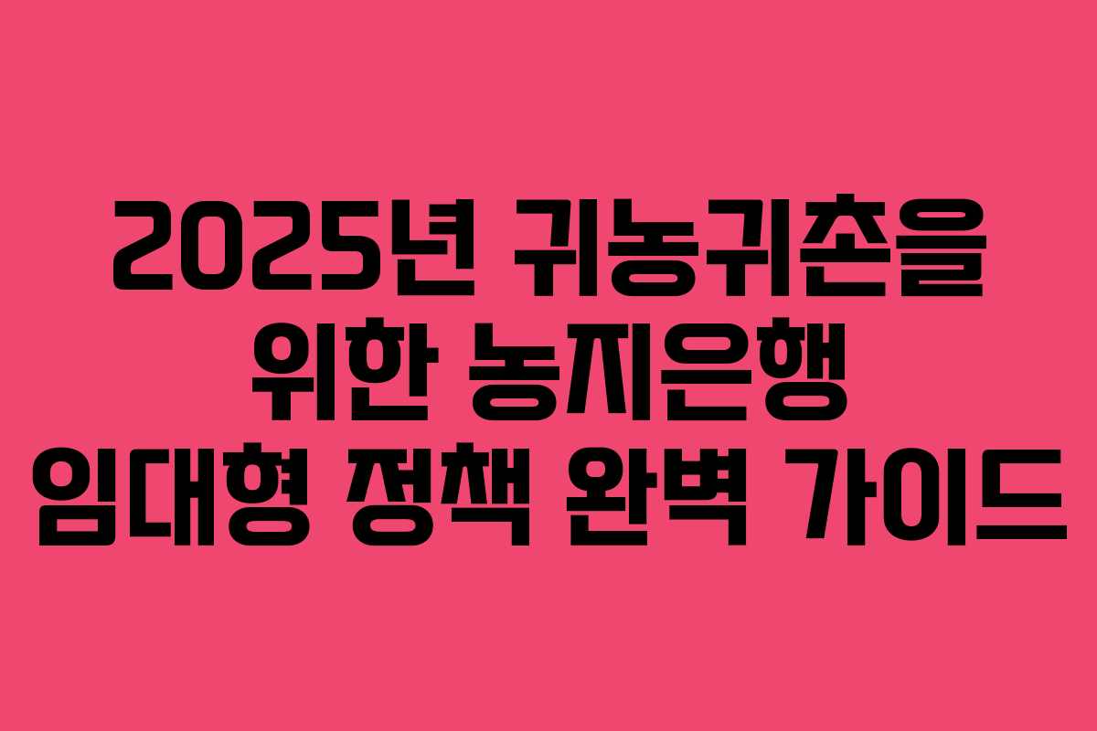 2025년 귀농귀촌을 위한 농지은행 임대형 정책 완벽 가이드