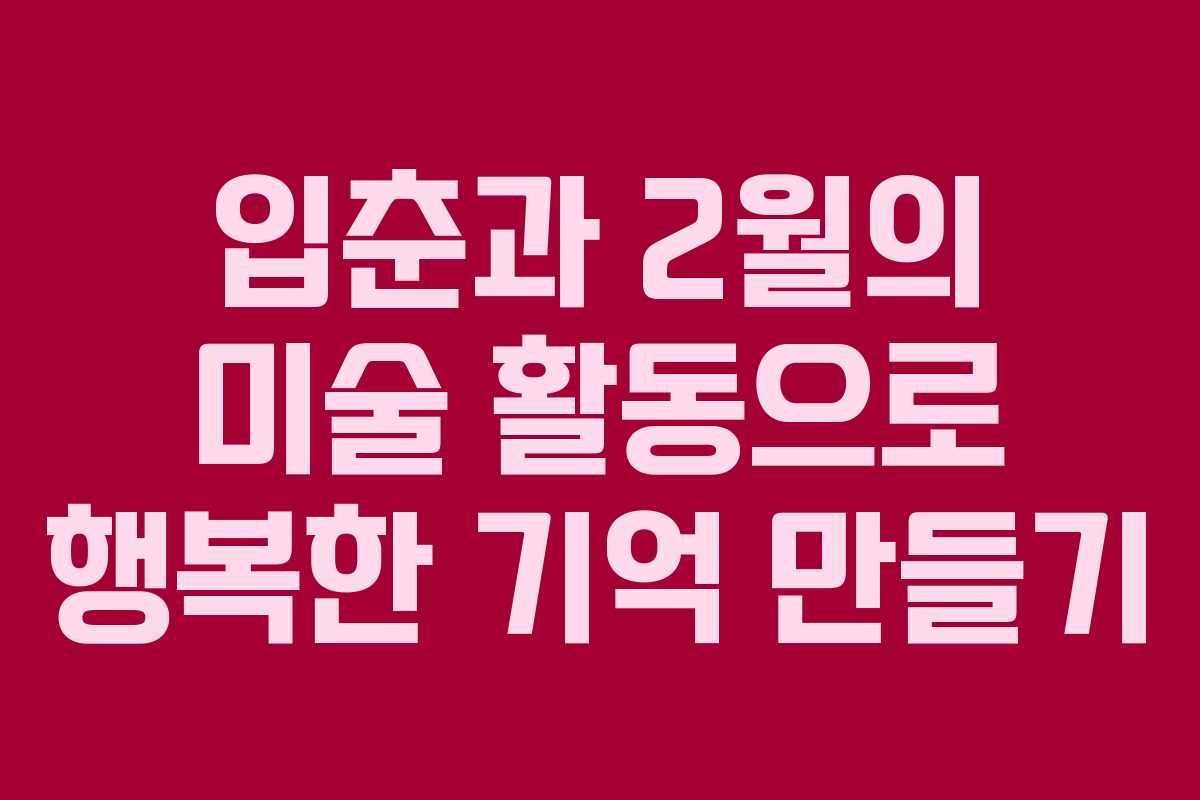 입춘과 2월의 미술 활동으로 행복한 기억 만들기