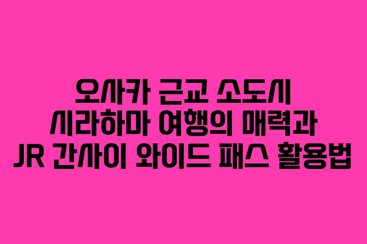 오사카 근교 소도시 시라하마 여행의 매력과 JR 간사이 와이드 패스 활용법