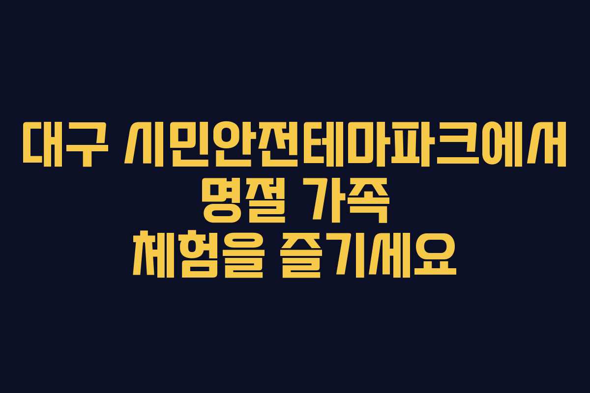 대구 시민안전테마파크에서 명절 가족 체험을 즐기세요