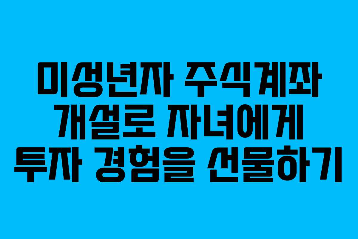 미성년자 주식계좌 개설로 자녀에게 투자 경험을 선물하기
