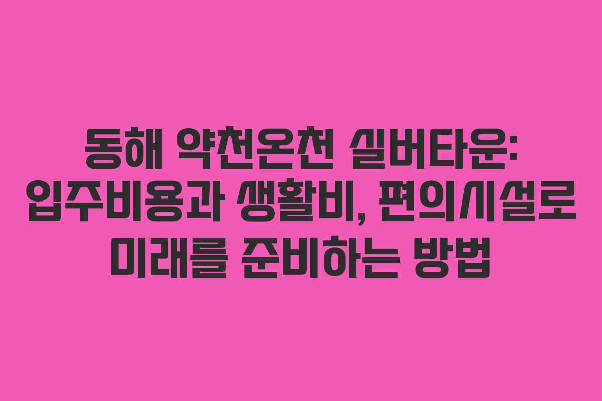 동해 약천온천 실버타운: 입주비용과 생활비, 편의시설로 미래를 준비하는 방법
