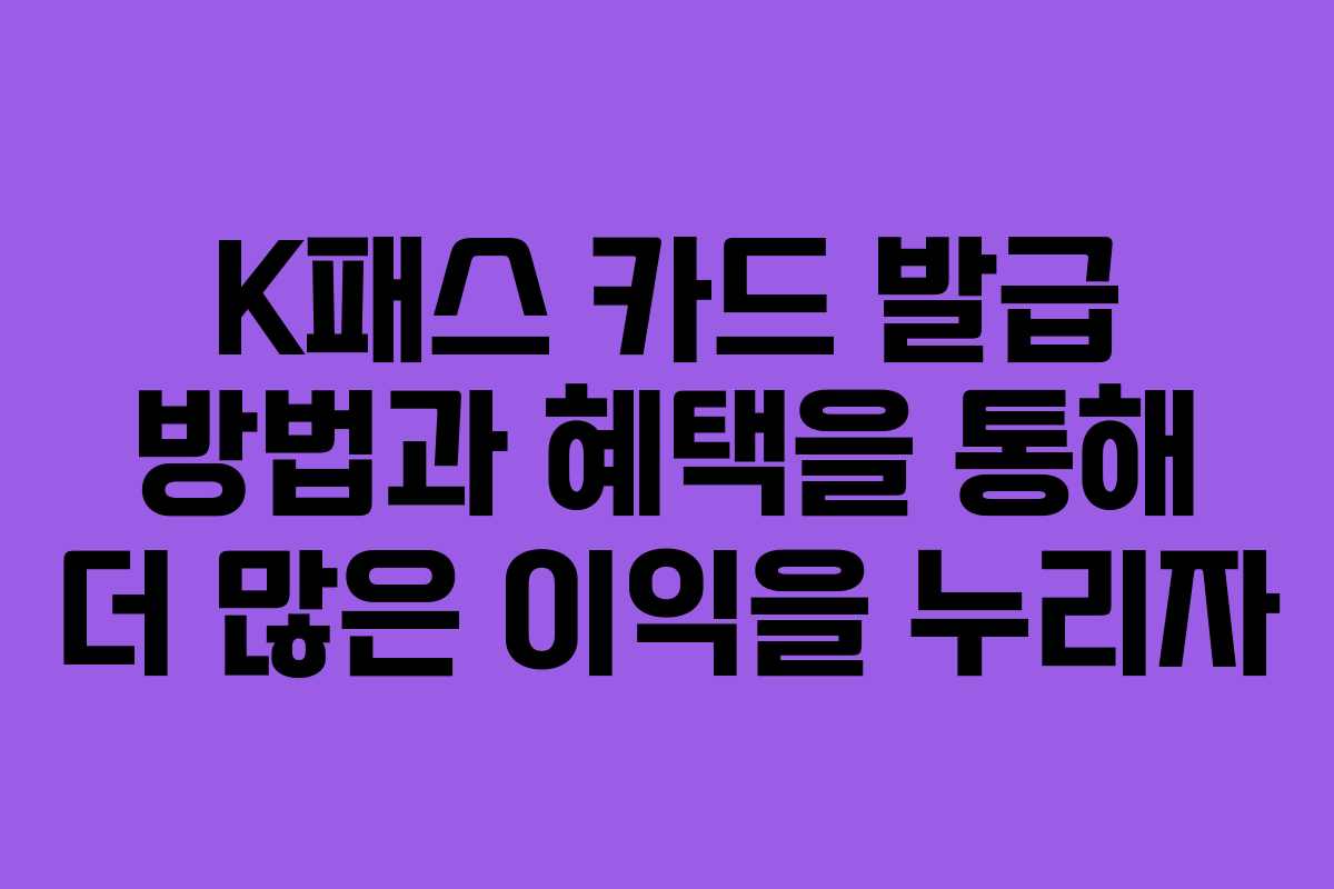 K패스 카드 발급 방법과 혜택을 통해 더 많은 이익을 누리자