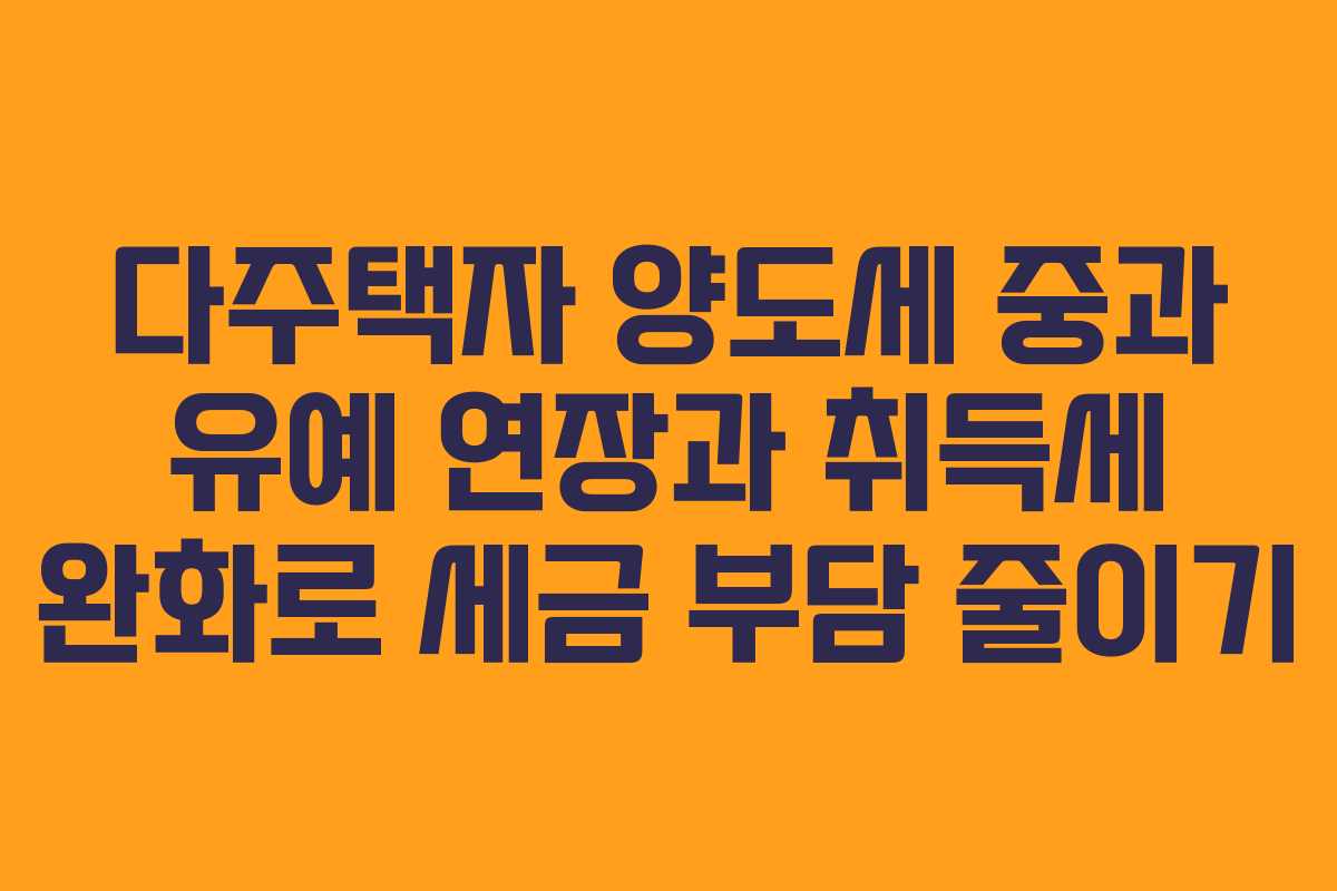 다주택자 양도세 중과 유예 연장과 취득세 완화로 세금 부담 줄이기