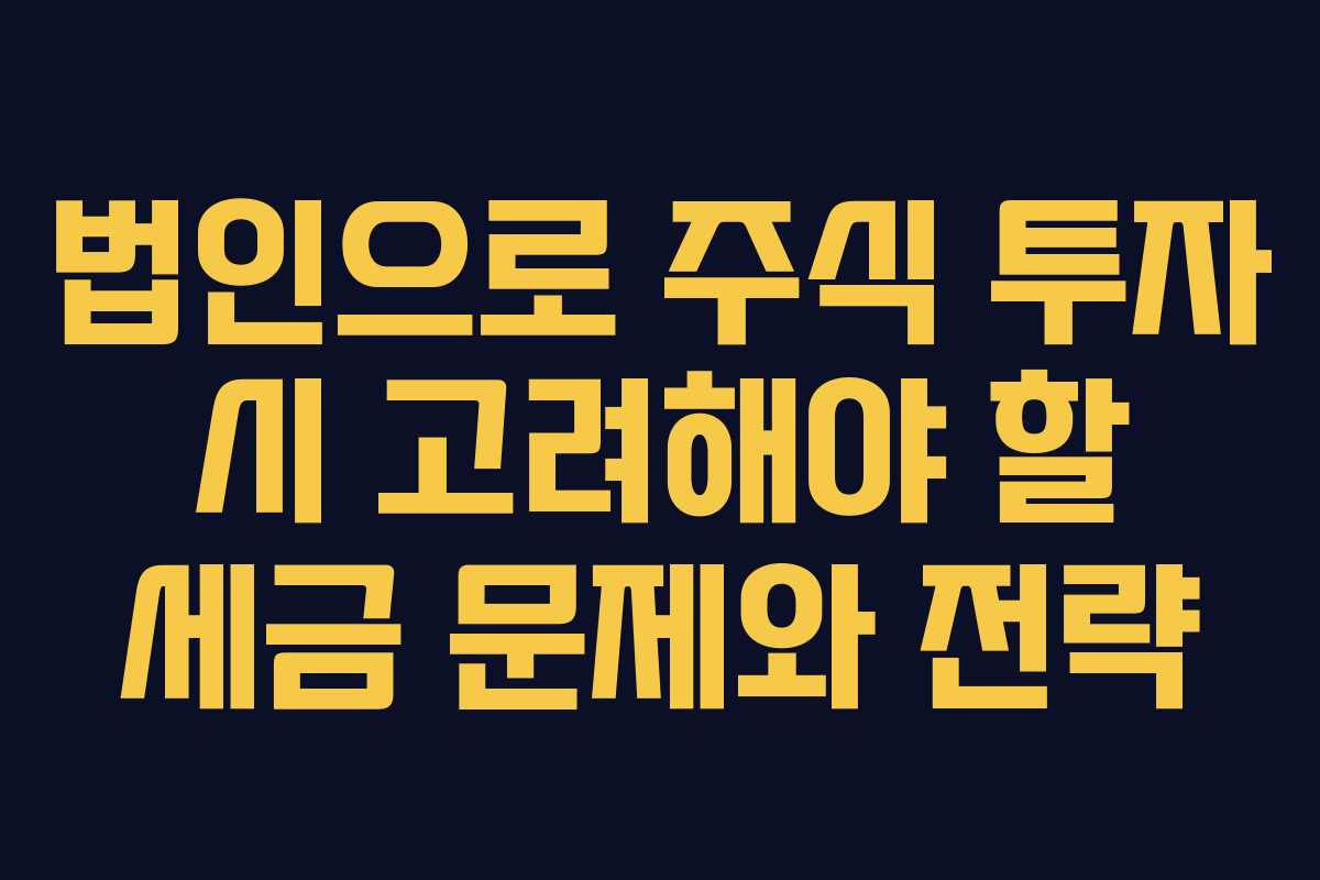 법인으로 주식 투자 시 고려해야 할 세금 문제와 전략