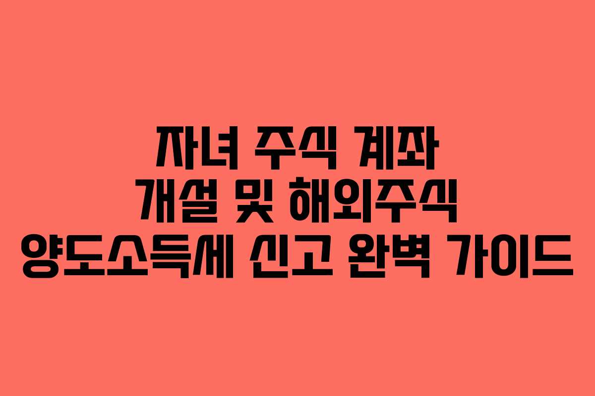자녀 주식 계좌 개설 및 해외주식 양도소득세 신고 완벽 가이드