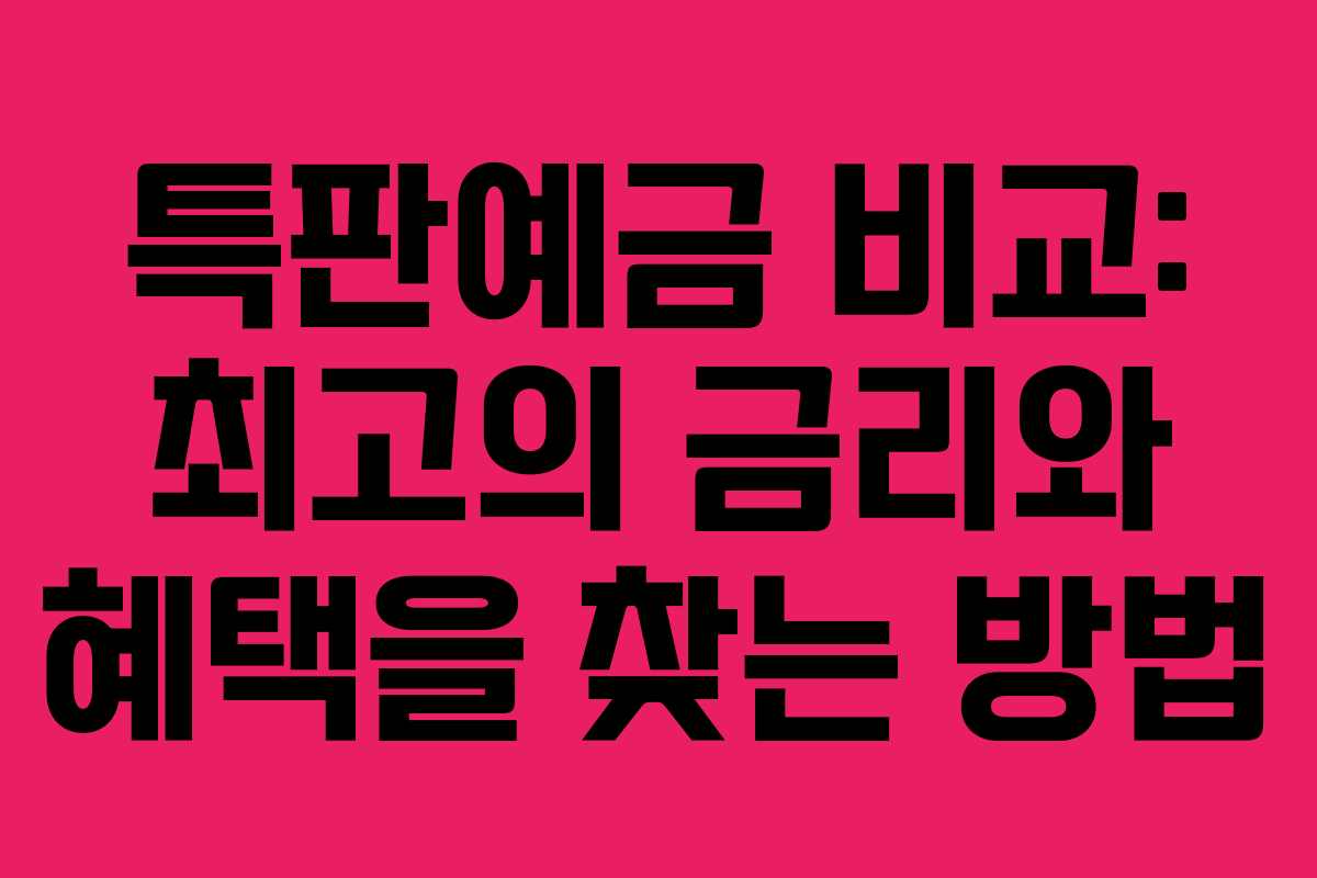 특판예금 비교: 최고의 금리와 혜택을 찾는 방법