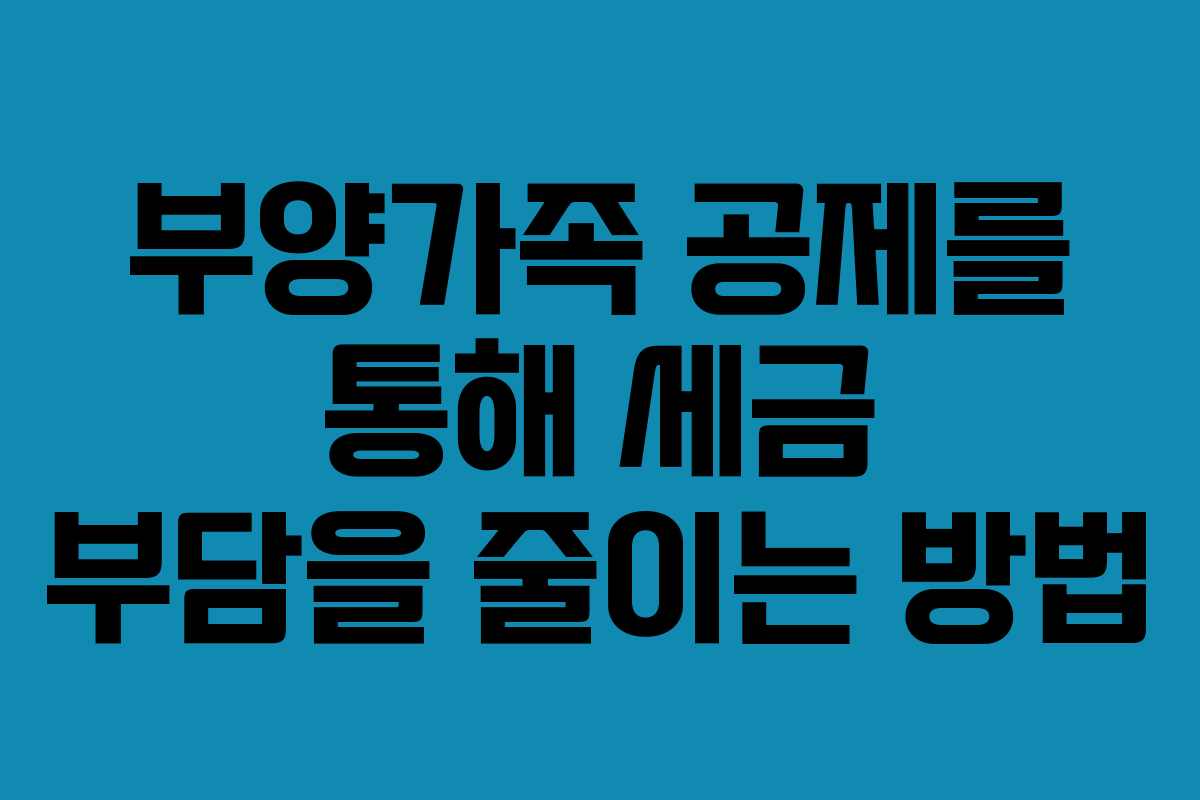 부양가족 공제를 통해 세금 부담을 줄이는 방법