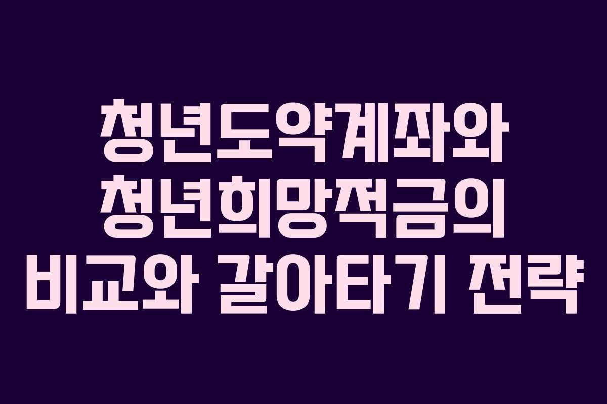 청년도약계좌와 청년희망적금의 비교와 갈아타기 전략