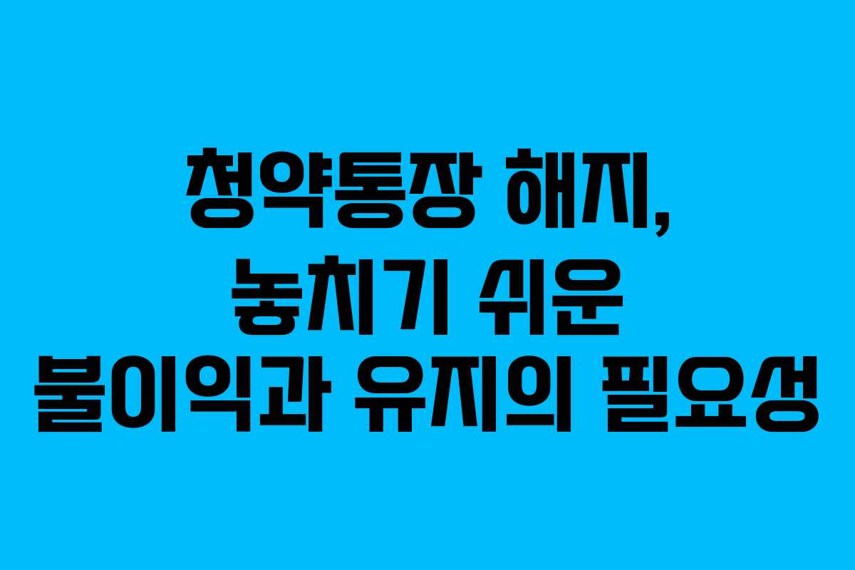 청약통장 해지, 놓치기 쉬운 불이익과 유지의 필요성