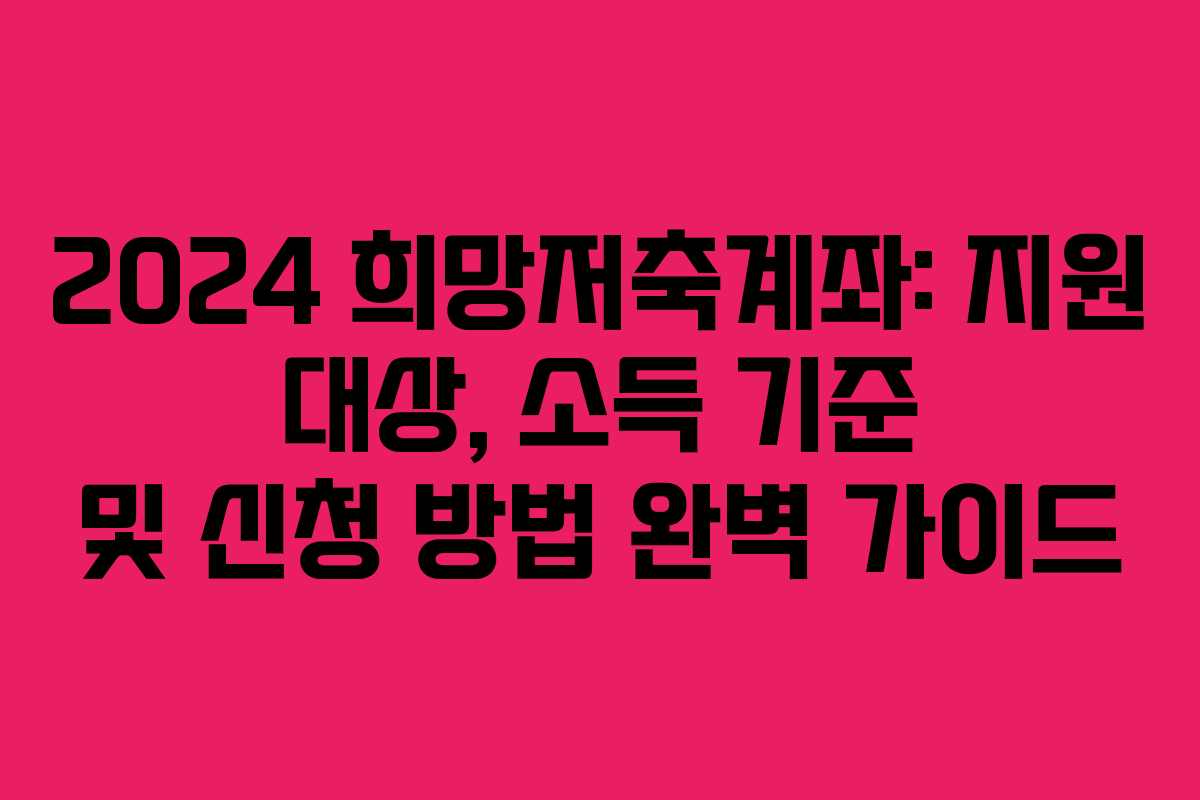 2024 희망저축계좌: 지원 대상, 소득 기준 및 신청 방법 완벽 가이드