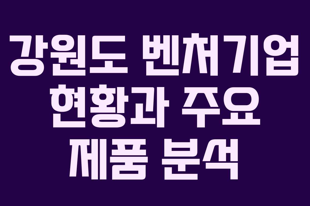 강원도 벤처기업 현황과 주요 제품 분석