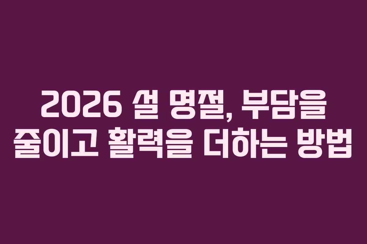 2026 설 명절, 부담을 줄이고 활력을 더하는 방법
