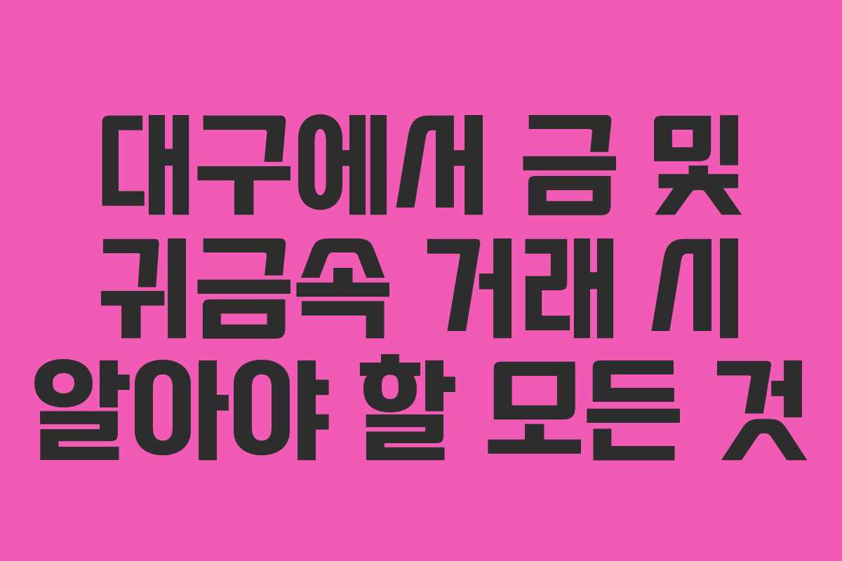 대구에서 금 및 귀금속 거래 시 알아야 할 모든 것