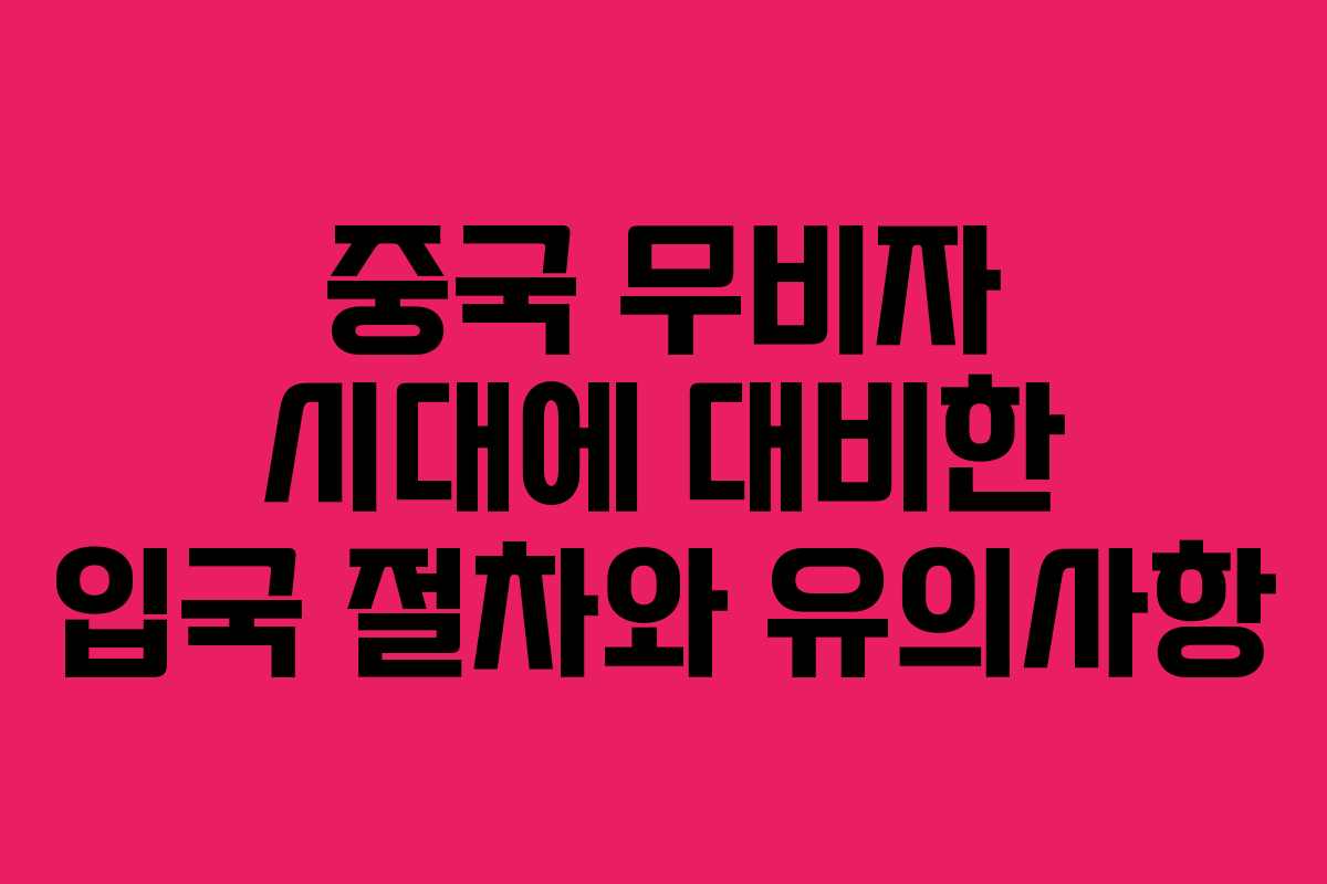 중국 무비자 시대에 대비한 입국 절차와 유의사항