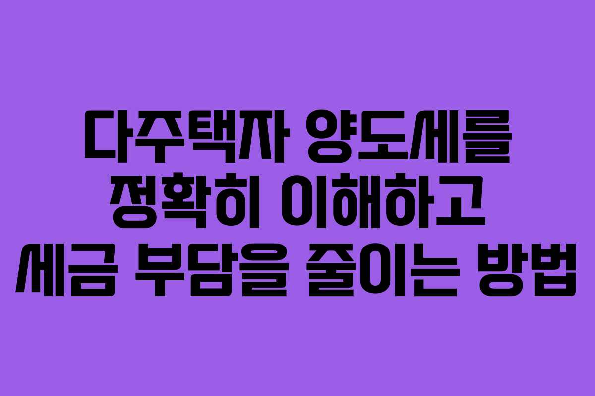 다주택자 양도세를 정확히 이해하고 세금 부담을 줄이는 방법