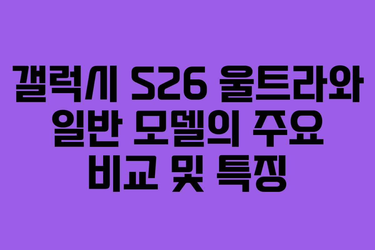 갤럭시 S26 울트라와 일반 모델의 주요 비교 및 특징