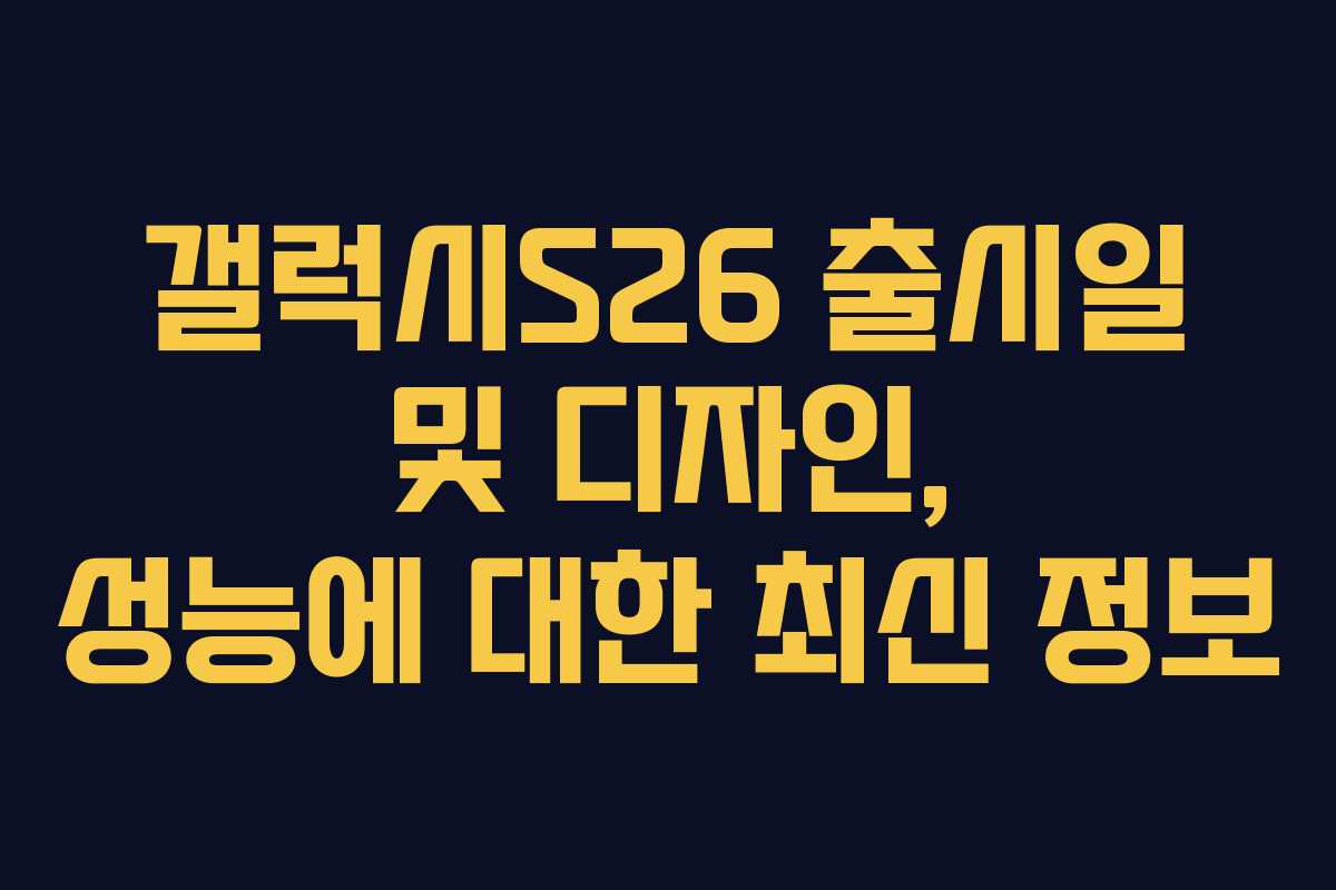 갤럭시S26 출시일 및 디자인, 성능에 대한 최신 정보