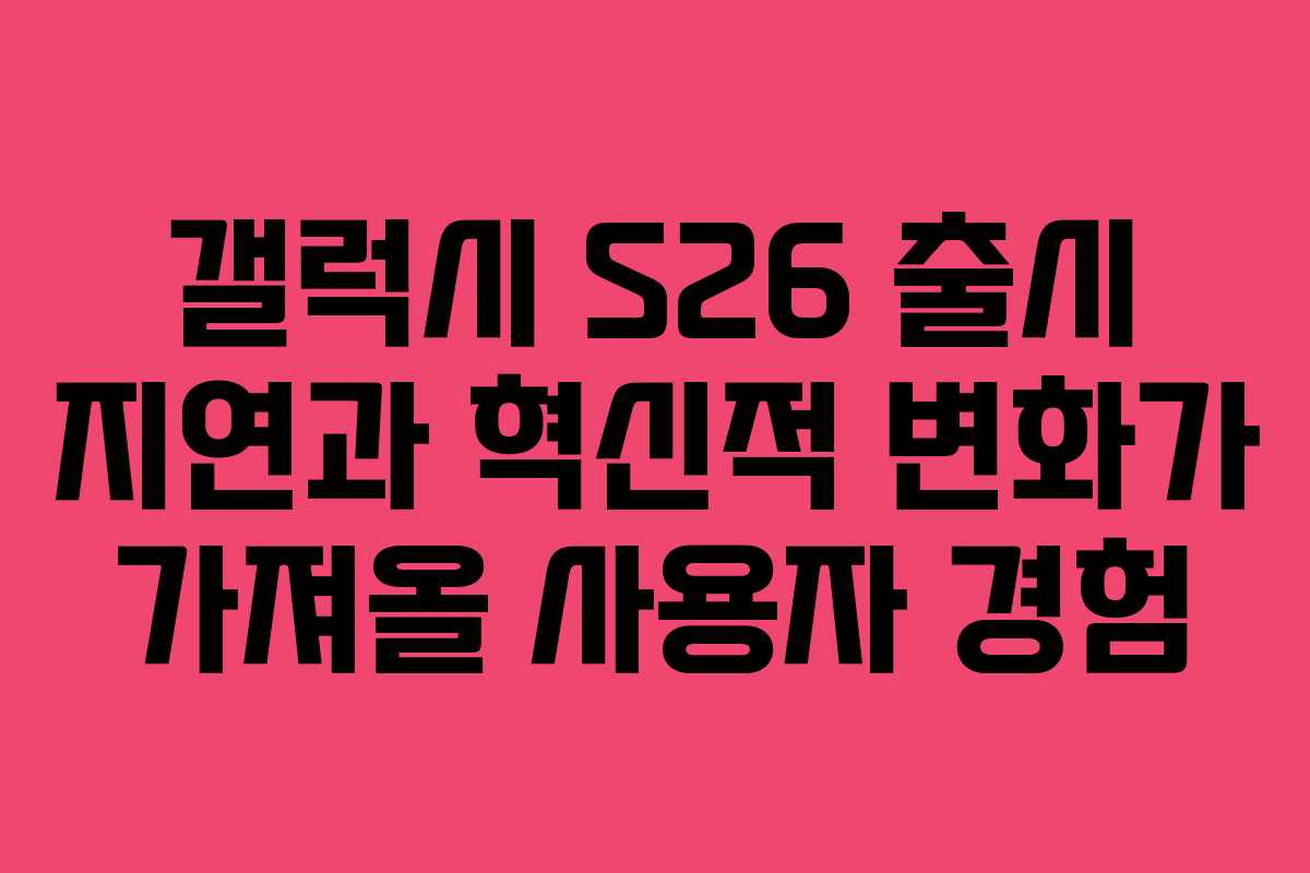 갤럭시 S26 출시 지연과 혁신적 변화가 가져올 사용자 경험