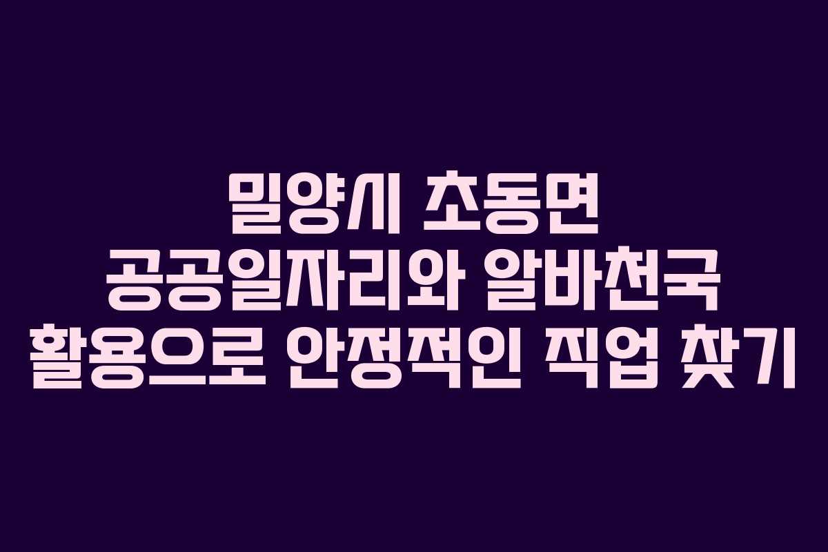 밀양시 초동면 공공일자리와 알바천국 활용으로 안정적인 직업 찾기