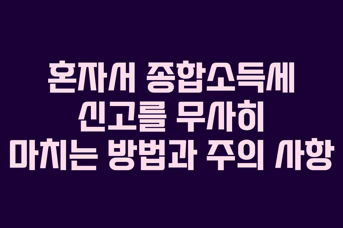 혼자서 종합소득세 신고를 무사히 마치는 방법과 주의 사항