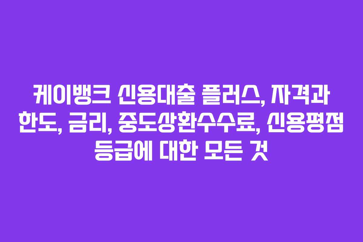케이뱅크 신용대출 플러스, 자격과 한도, 금리, 중도상환수수료, 신용평점 등급에 대한 모든 것