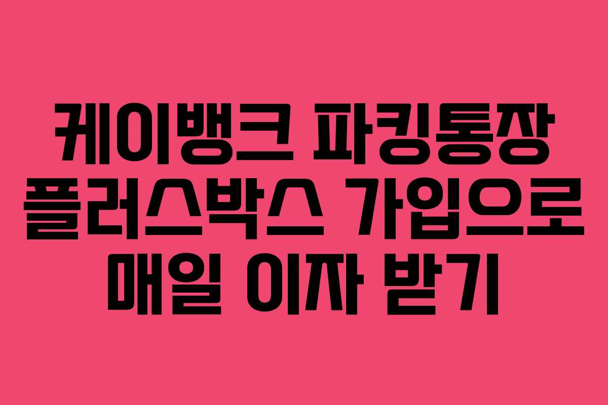 케이뱅크 파킹통장 플러스박스 가입으로 매일 이자 받기