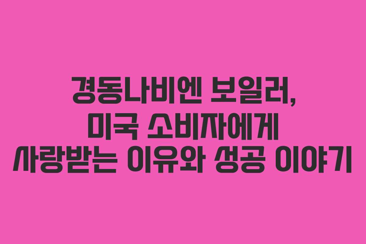 경동나비엔 보일러, 미국 소비자에게 사랑받는 이유와 성공 이야기