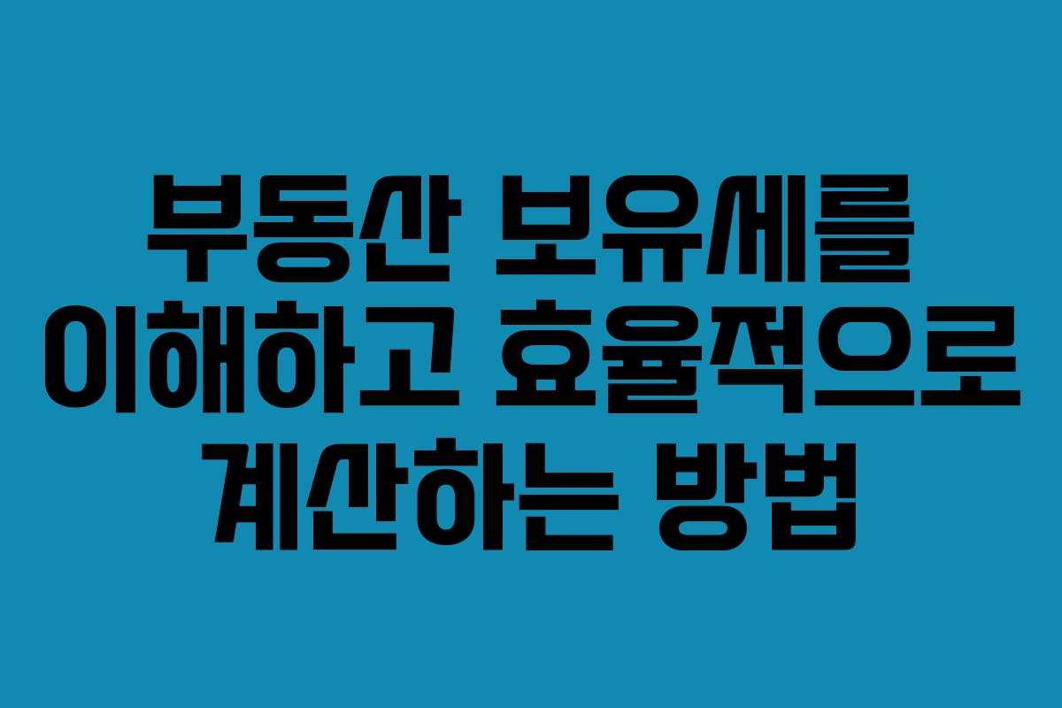 부동산 보유세를 이해하고 효율적으로 계산하는 방법