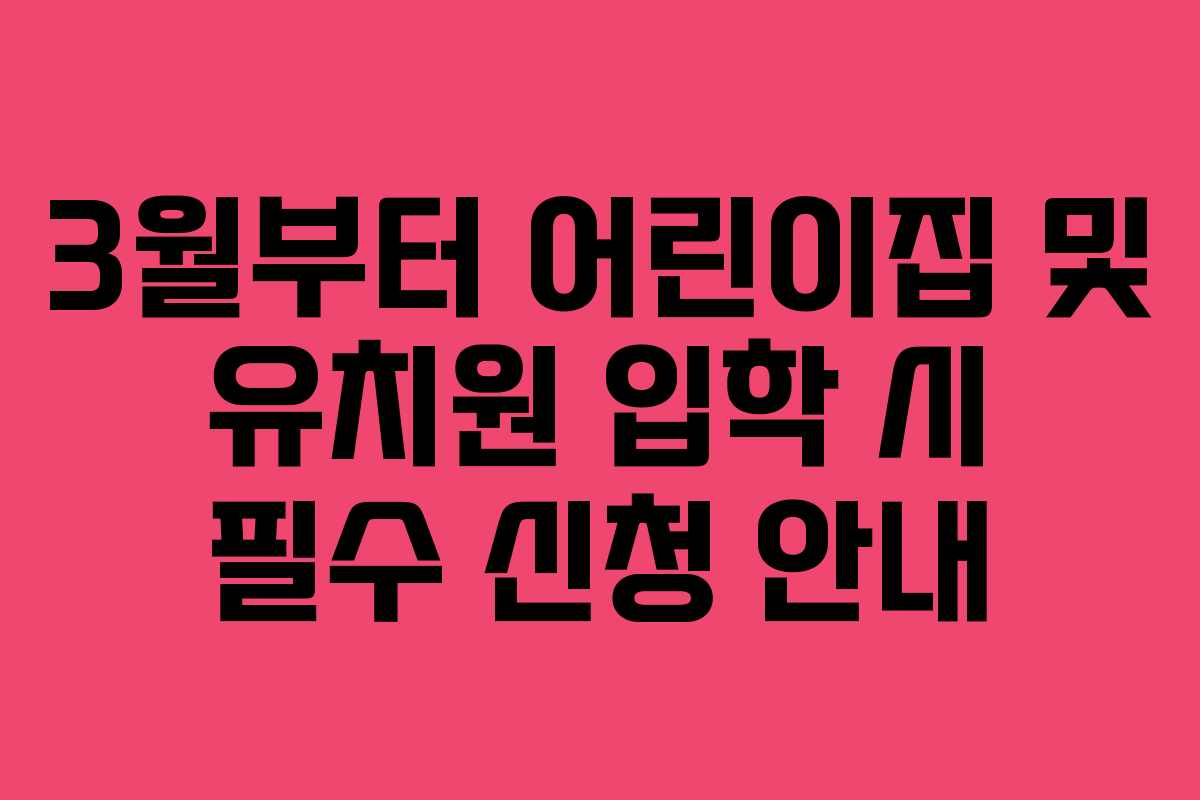 3월부터 어린이집 및 유치원 입학 시 필수 신청 안내