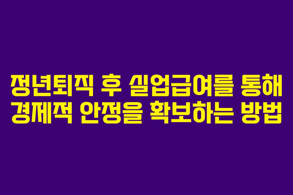 정년퇴직 후 실업급여를 통해 경제적 안정을 확보하는 방법