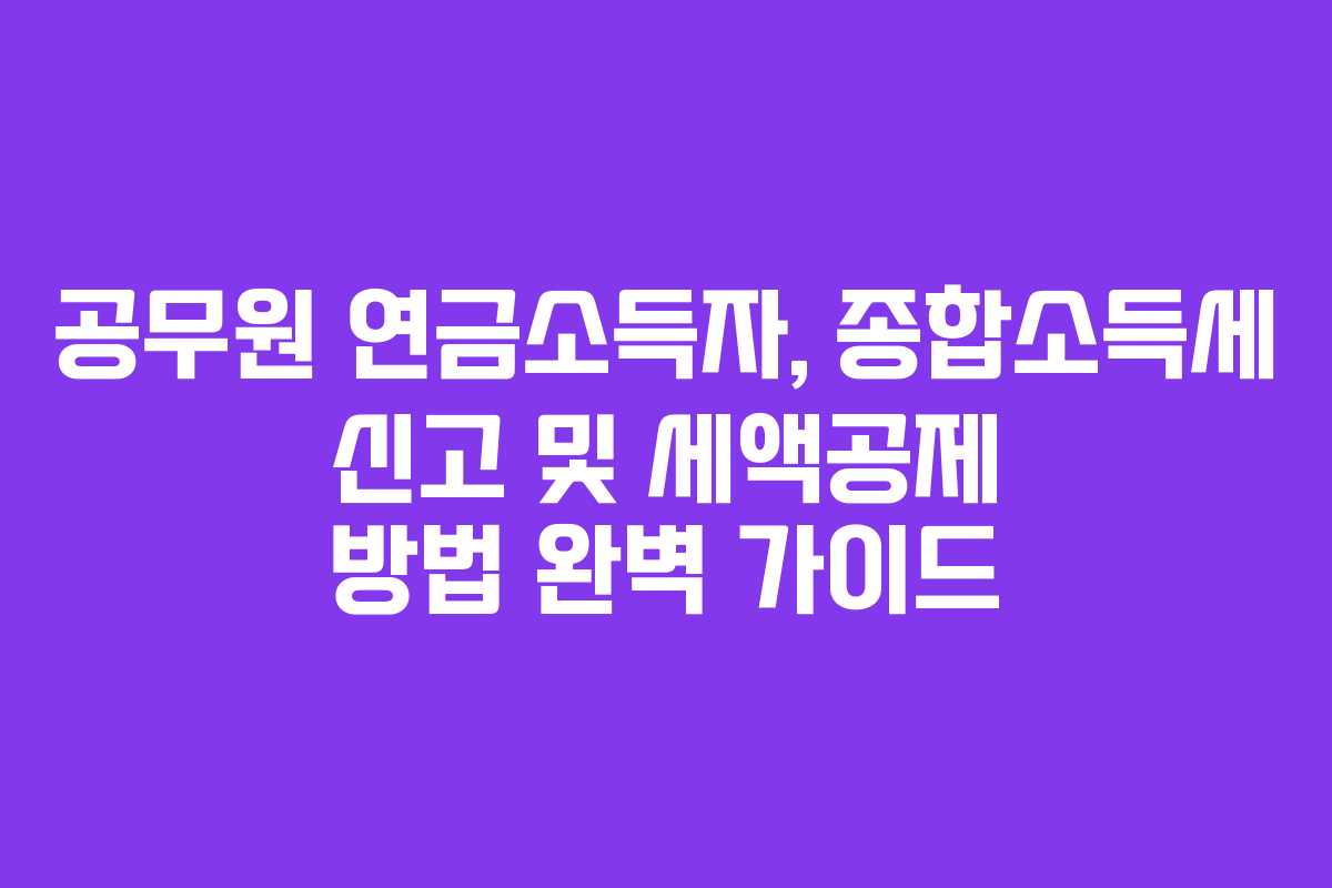 공무원 연금소득자, 종합소득세 신고 및 세액공제 방법 완벽 가이드