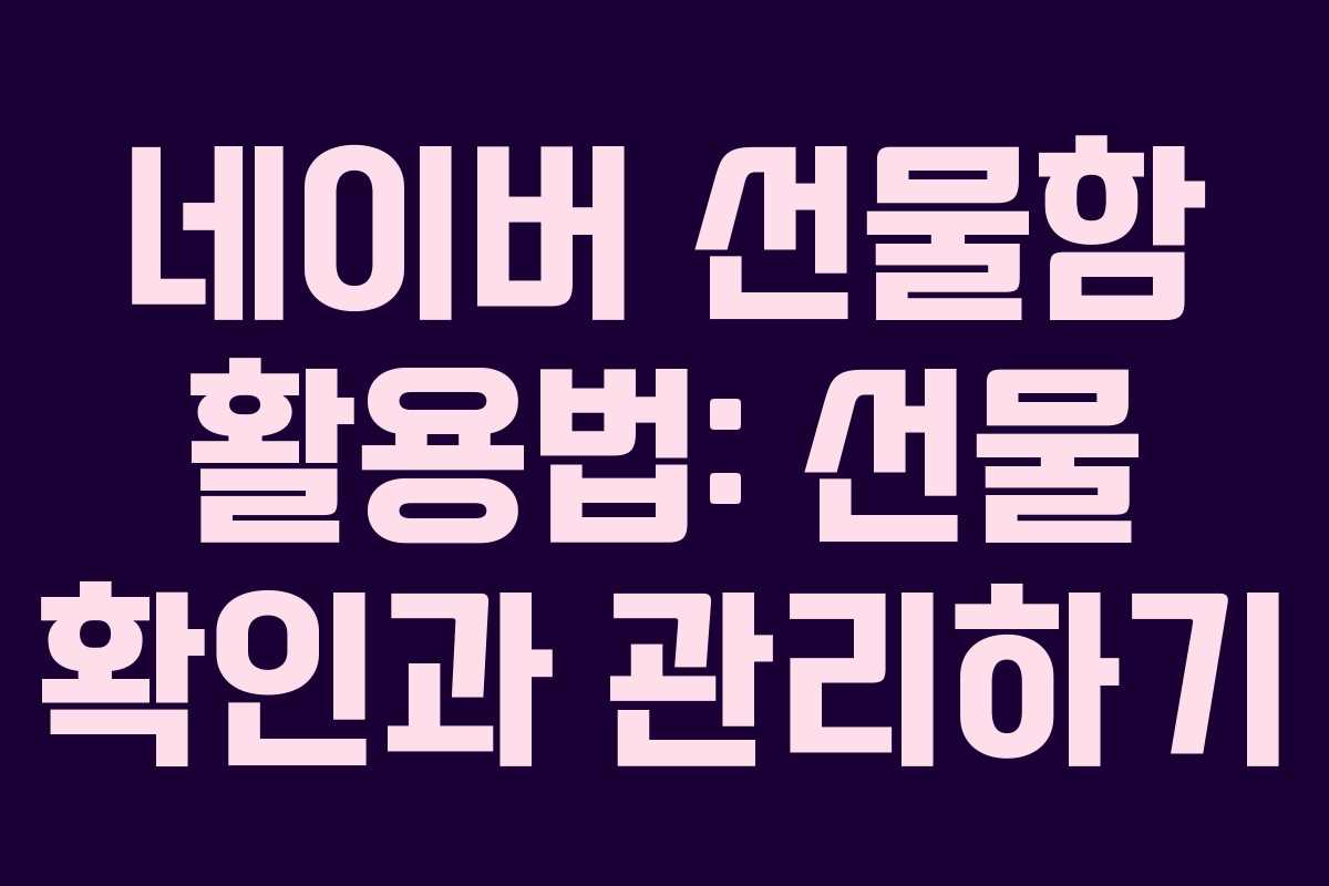 네이버 선물함 활용법: 선물 확인과 관리하기
