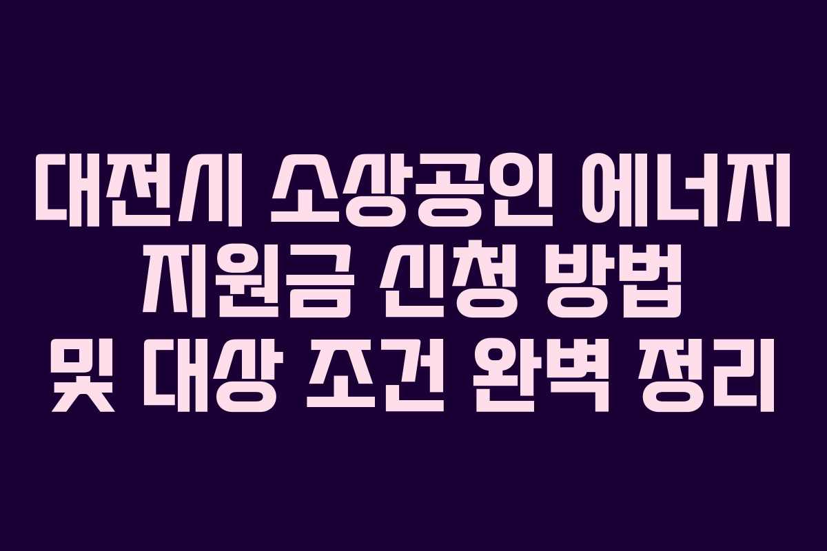 대전시 소상공인 에너지 지원금 신청 방법 및 대상 조건 완벽 정리