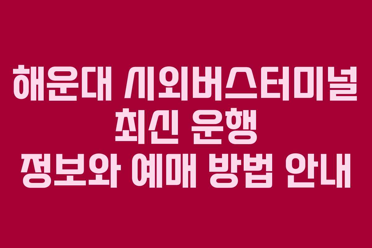 해운대 시외버스터미널 최신 운행 정보와 예매 방법 안내