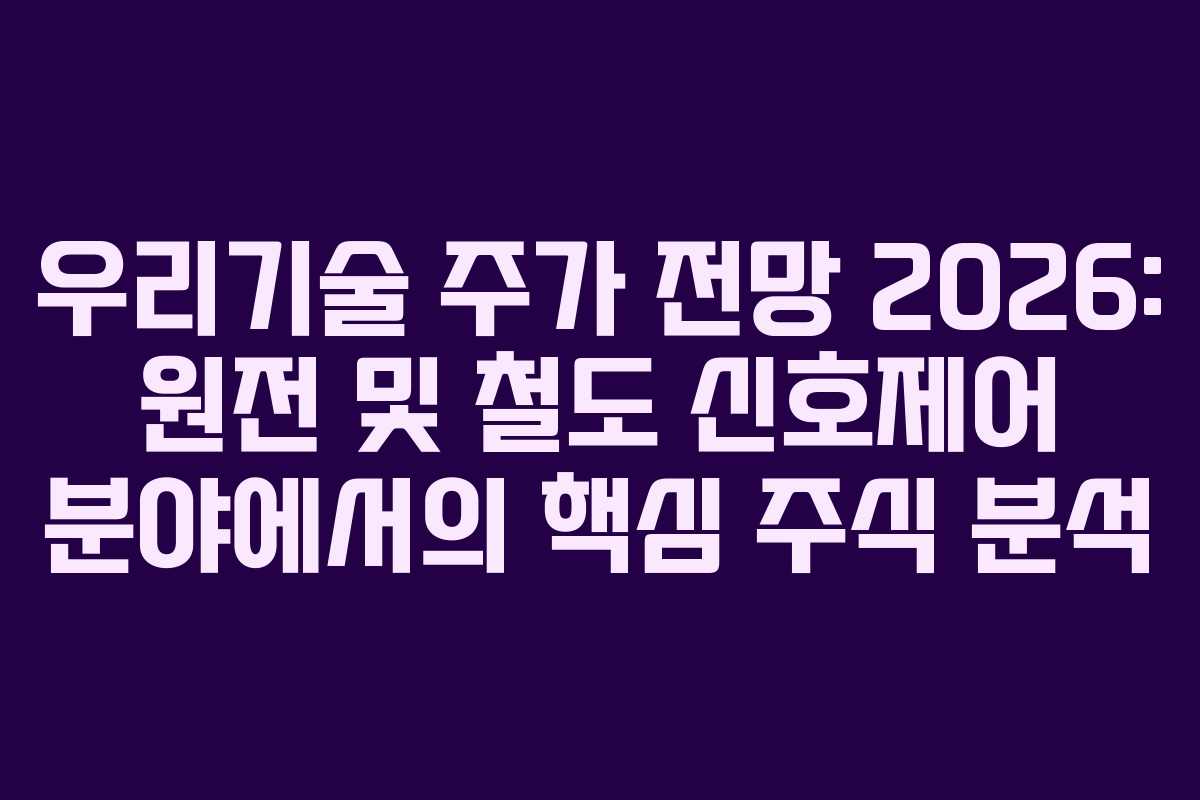 우리기술 주가 전망 2026: 원전 및 철도 신호제어 분야에서의 핵심 주식 분석