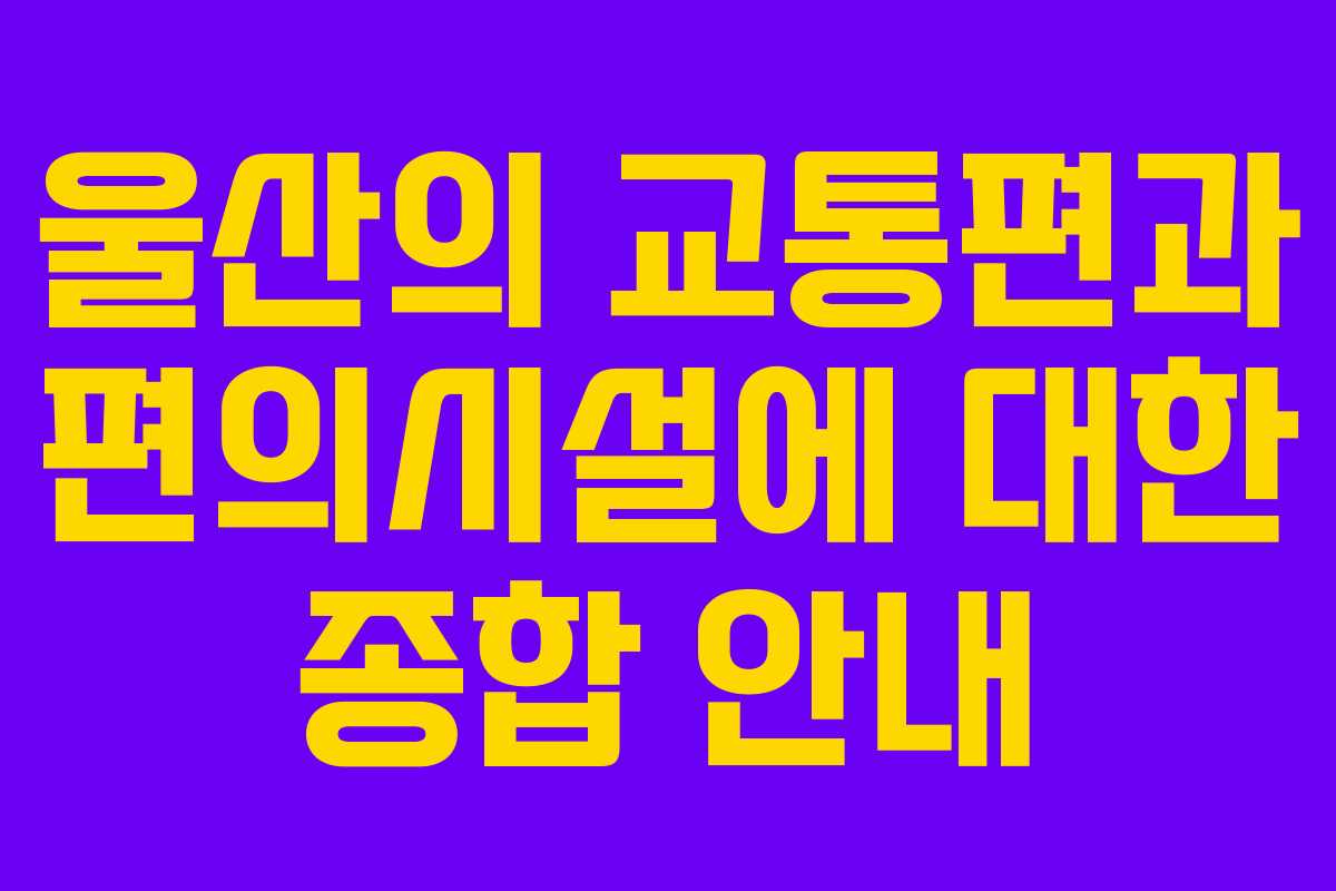 울산의 교통편과 편의시설에 대한 종합 안내