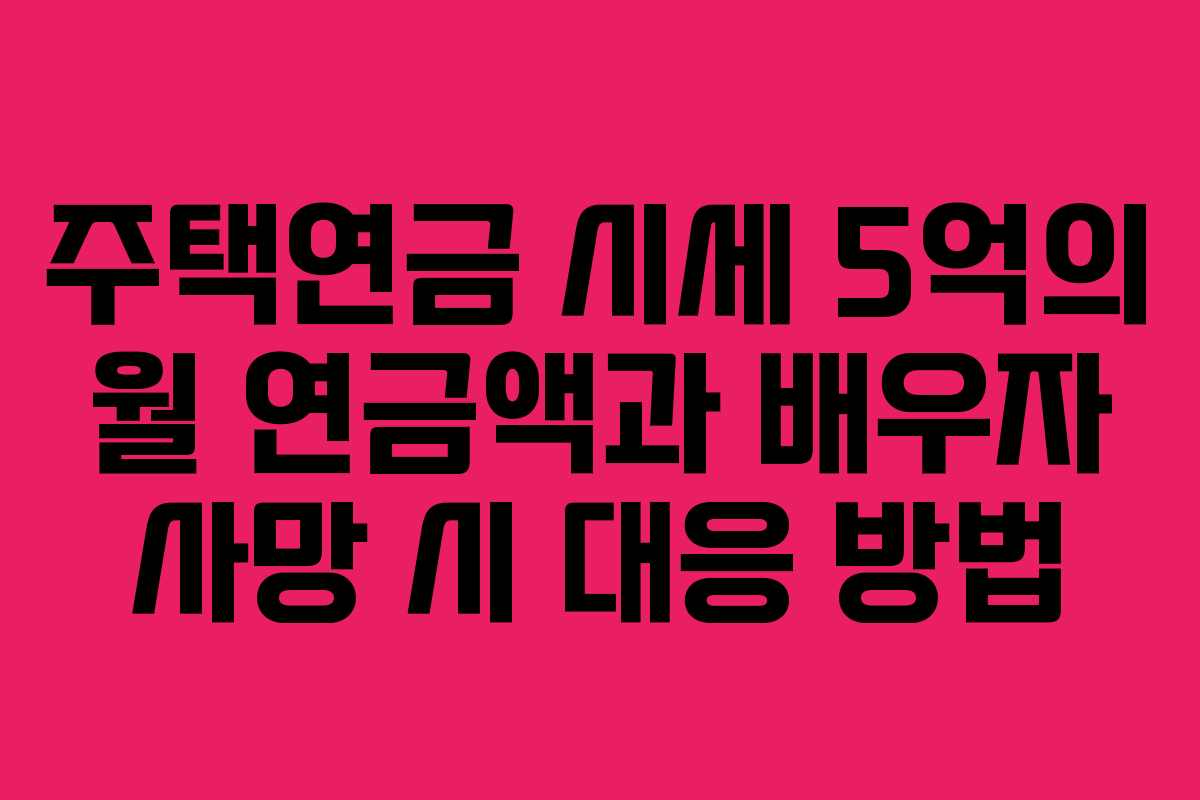 주택연금 시세 5억의 월 연금액과 배우자 사망 시 대응 방법