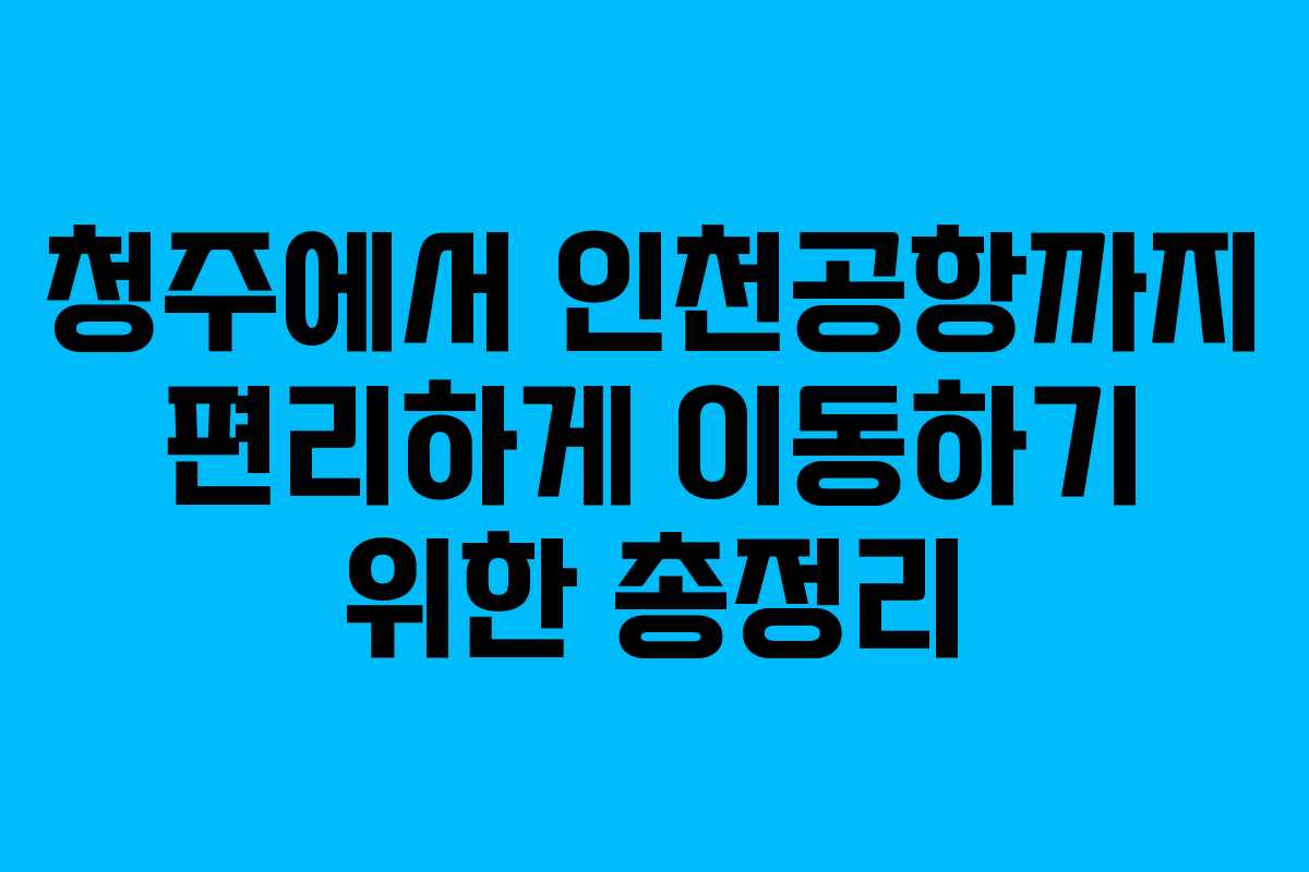 청주에서 인천공항까지 편리하게 이동하기 위한 총정리
