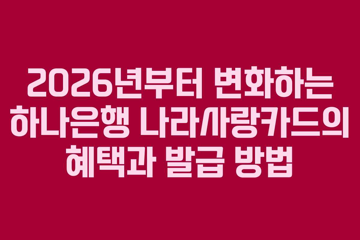 2026년부터 변화하는 하나은행 나라사랑카드의 혜택과 발급 방법