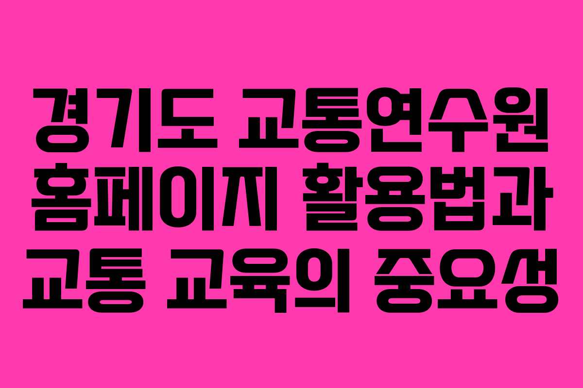 경기도 교통연수원 홈페이지 활용법과 교통 교육의 중요성